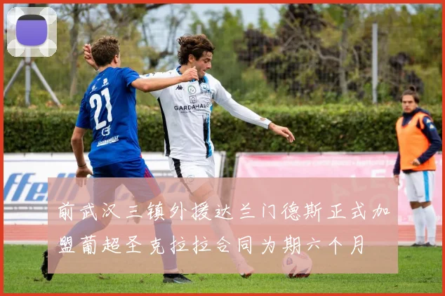 前武汉三镇外援达兰门德斯正式加盟葡超圣克拉拉合同为期六个月