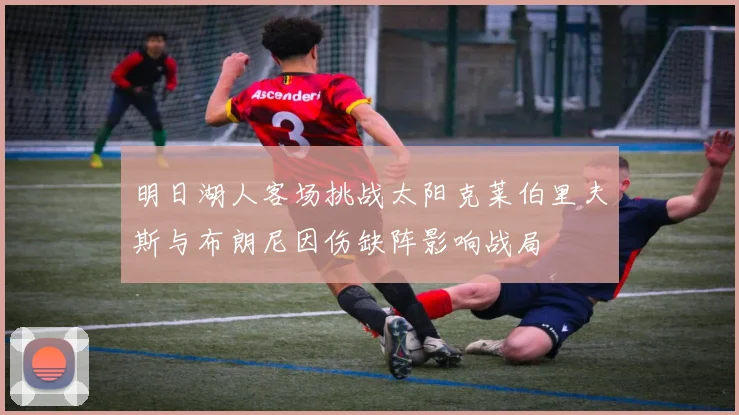 明日湖人客场挑战太阳克莱伯里夫斯与布朗尼因伤缺阵影响战局