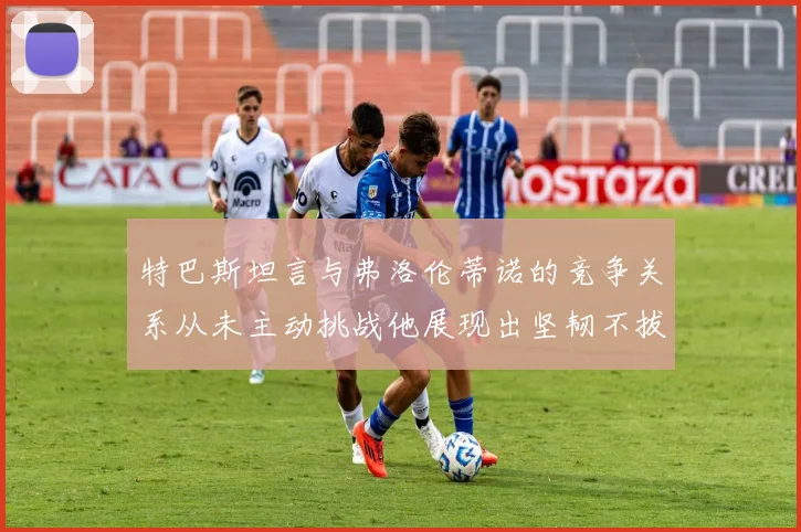特巴斯坦言与弗洛伦蒂诺的竞争关系从未主动挑战他展现出坚韧不拔的精神
