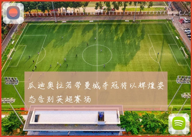 瓜迪奥拉若带曼城夺冠将以辉煌姿态告别英超赛场