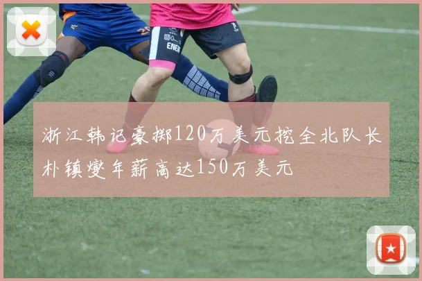 浙江韩记豪掷120万美元挖全北队长朴镇燮年薪高达150万美元