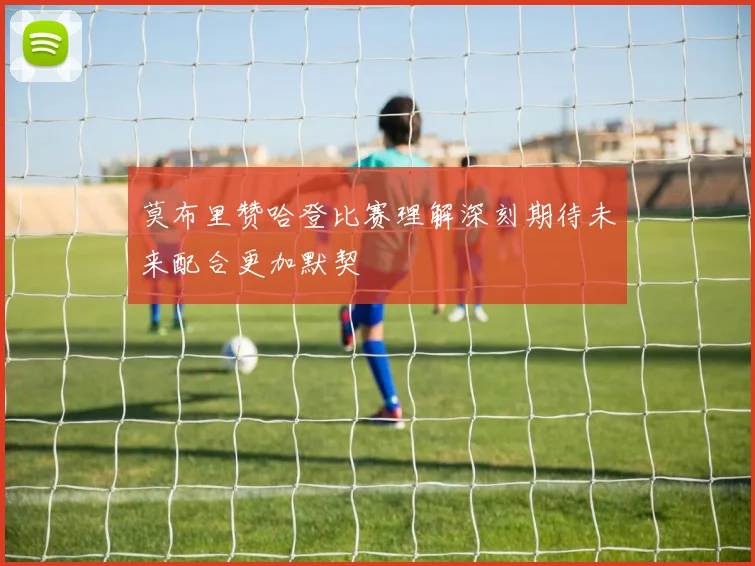 莫布里赞哈登比赛理解深刻期待未来配合更加默契