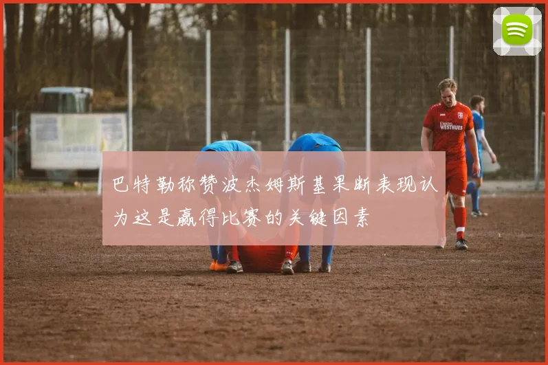 巴特勒称赞波杰姆斯基果断表现认为这是赢得比赛的关键因素