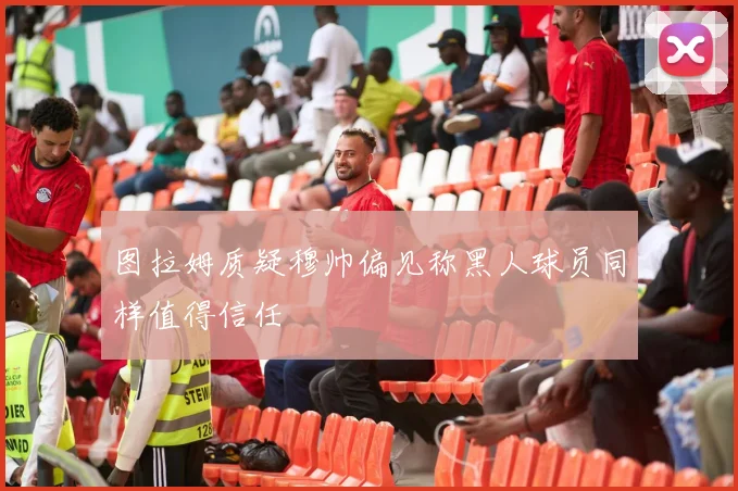 图拉姆质疑穆帅偏见称黑人球员同样值得信任