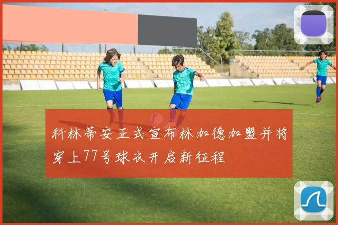 科林蒂安正式宣布林加德加盟并将穿上77号球衣开启新征程