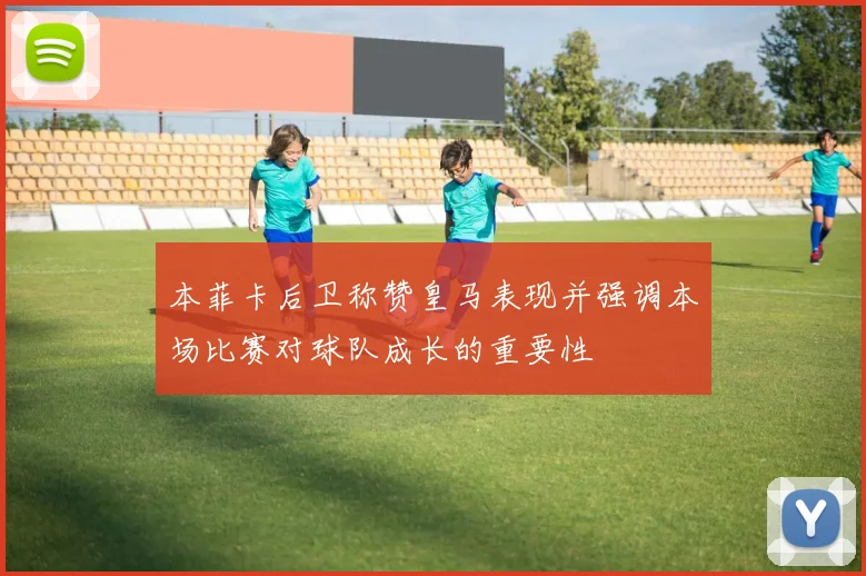 本菲卡后卫称赞皇马表现并强调本场比赛对球队成长的重要性