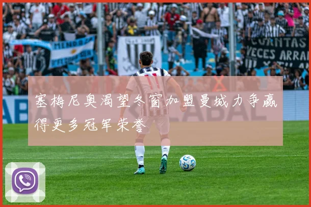 塞梅尼奥渴望冬窗加盟曼城力争赢得更多冠军荣誉