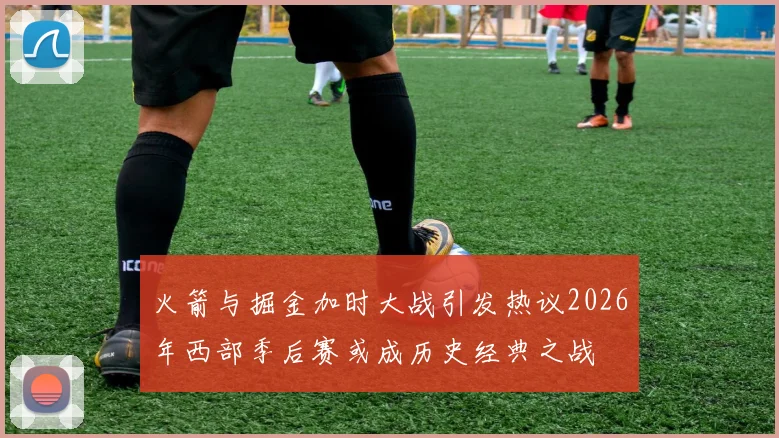 火箭与掘金加时大战引发热议2026年西部季后赛或成历史经典之战